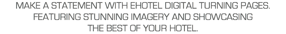 Make a statement with Ehotel Digital TURNING Pages. FEATURING Stunning imagery and showcasing  the best of your hotel. 
